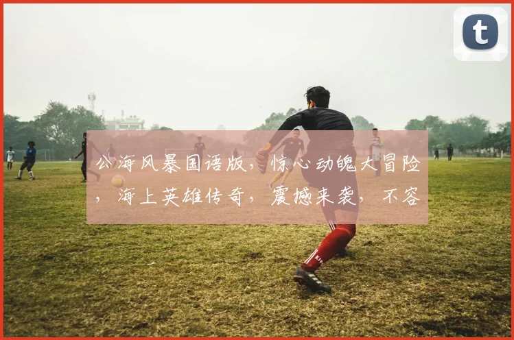 公海风暴国语版，惊心动魄大冒险，海上英雄传奇，震撼来袭，不容错过