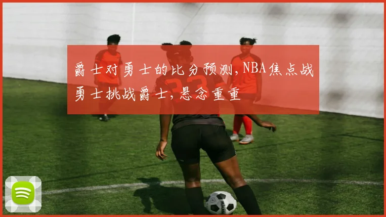 爵士对勇士的比分预测,NBA焦点战勇士挑战爵士,悬念重重