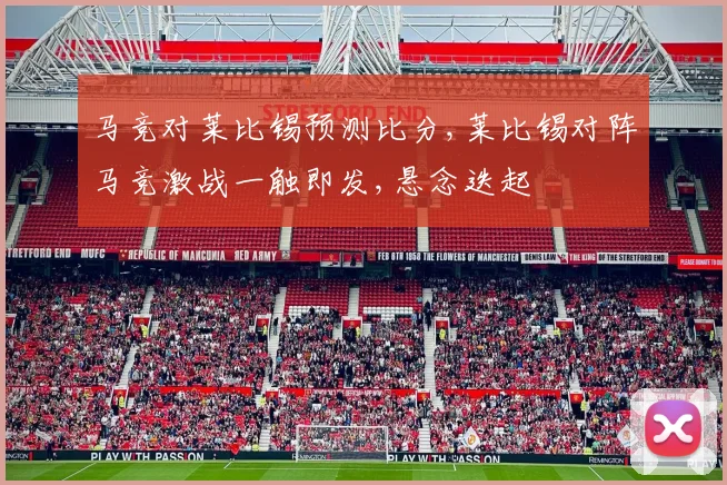 马竞对莱比锡预测比分,莱比锡对阵马竞激战一触即发,悬念迭起