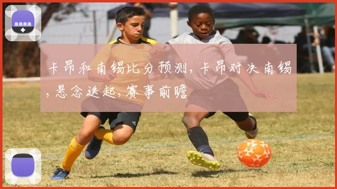 卡昂和南锡比分预测,卡昂对决南锡,悬念迭起,赛事前瞻