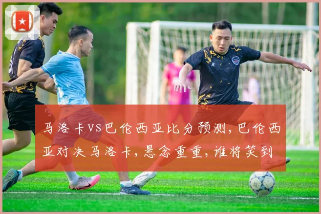 马洛卡vs巴伦西亚比分预测,巴伦西亚对决马洛卡,悬念重重,谁将笑到最后